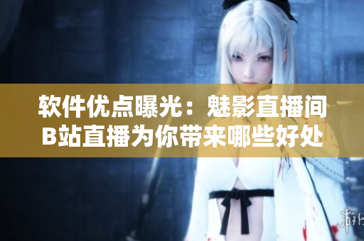 软件优点曝光：魅影直播间B站直播为你带来哪些好处？