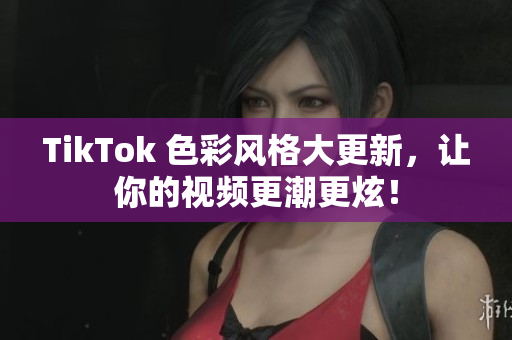 TikTok 色彩风格大更新，让你的视频更潮更炫！