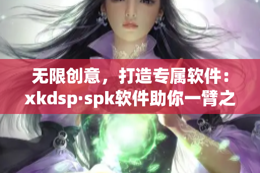 无限创意，打造专属软件：xkdsp·spk软件助你一臂之力(1)