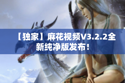 【独家】麻花视频V3.2.2全新纯净版发布！