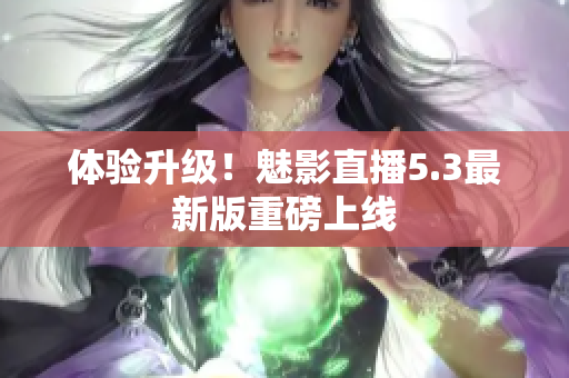 体验升级！魅影直播5.3最新版重磅上线