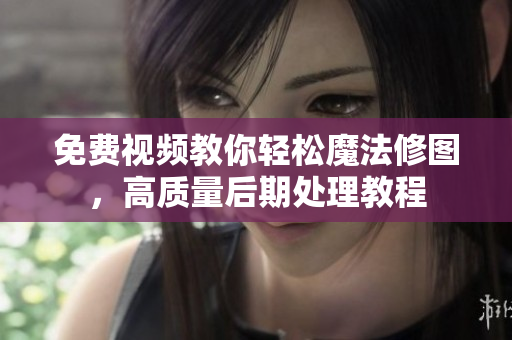 免费视频教你轻松魔法修图，高质量后期处理教程