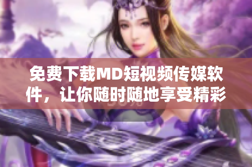 免费下载MD短视频传媒软件，让你随时随地享受精彩视频