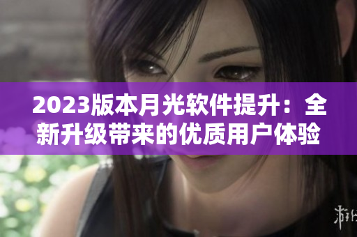 2023版本月光软件提升：全新升级带来的优质用户体验
