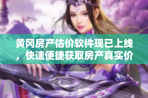黄冈房产估价软件现已上线，快速便捷获取房产真实价值！