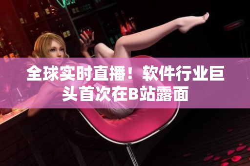 全球实时直播！软件行业巨头首次在B站露面