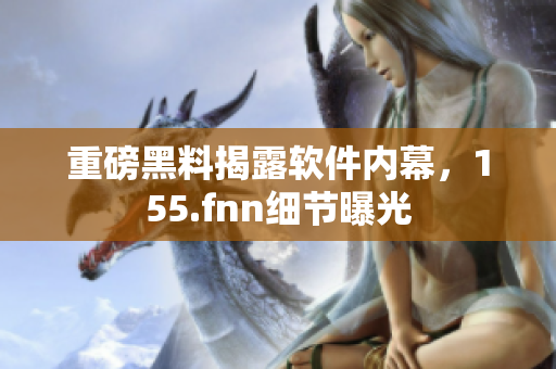 重磅黑料揭露软件内幕，155.fnn细节曝光