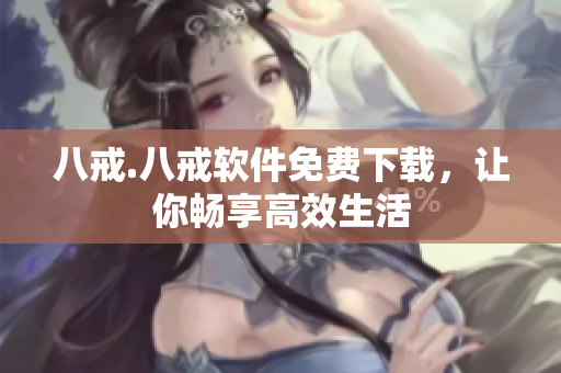 八戒.八戒软件免费下载，让你畅享高效生活