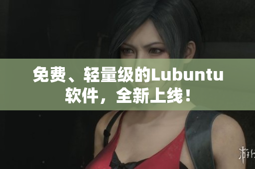 免费、轻量级的Lubuntu软件，全新上线！