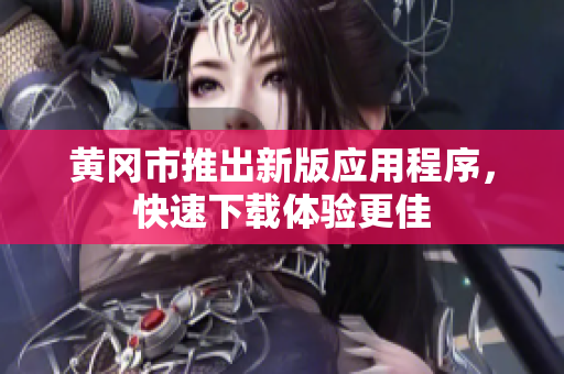 黄冈市推出新版应用程序，快速下载体验更佳