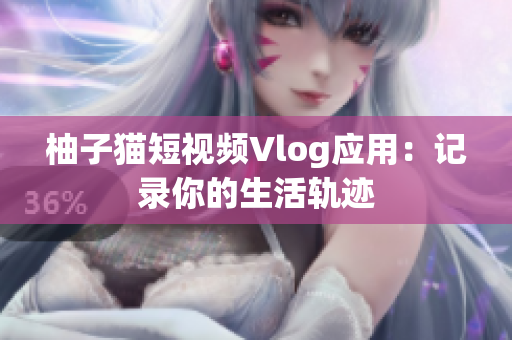 柚子猫短视频Vlog应用：记录你的生活轨迹