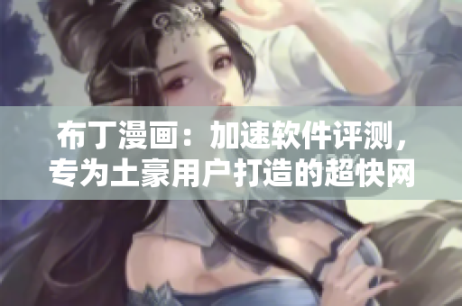 布丁漫画：加速软件评测，专为土豪用户打造的超快网络工具