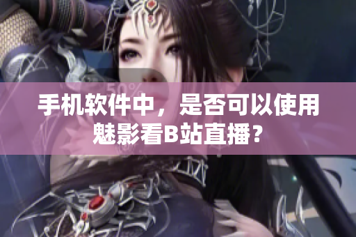 手机软件中，是否可以使用魅影看B站直播？