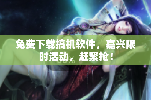 免费下载搞机软件，嘉兴限时活动，赶紧抢！