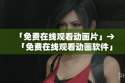 「免费在线观看动画片」→「免费在线观看动画软件」