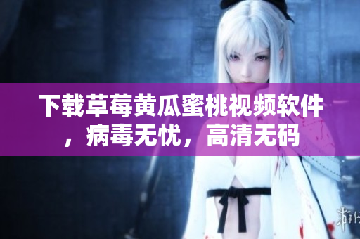 下载草莓黄瓜蜜桃视频软件，病毒无忧，高清无码