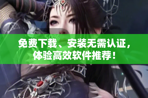 免费下载、安装无需认证，体验高效软件推荐！