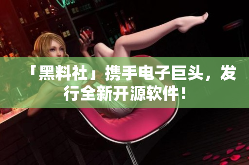 「黑料社」携手电子巨头，发行全新开源软件！