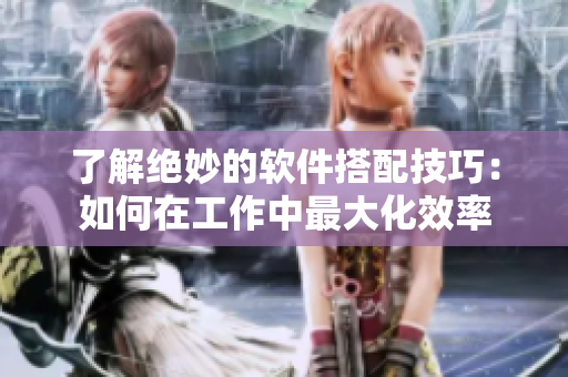 了解绝妙的软件搭配技巧：如何在工作中最大化效率