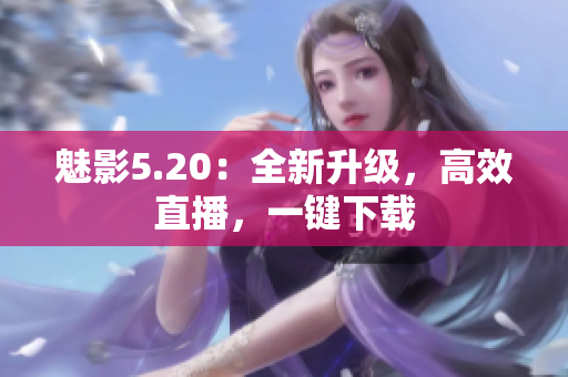 魅影5.20：全新升级，高效直播，一键下载