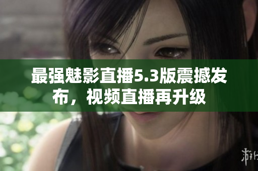 最强魅影直播5.3版震撼发布，视频直播再升级
