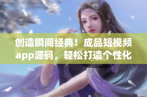 创造瞬间经典！成品短视频app源码，轻松打造个性化视频平台