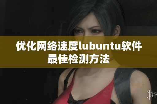 优化网络速度lubuntu软件最佳检测方法