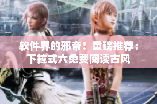 软件界的邪帝！重磅推荐：下拉式六免费阅读古风