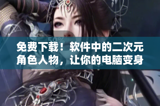 免费下载！软件中的二次元角色人物，让你的电脑变身二次元世界