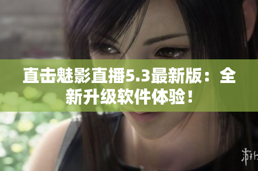 直击魅影直播5.3最新版：全新升级软件体验！