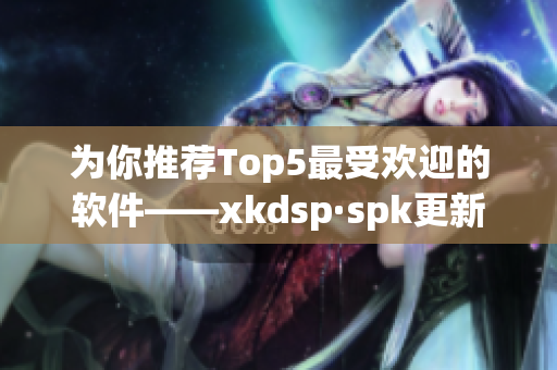 为你推荐Top5最受欢迎的软件——xkdsp·spk更新