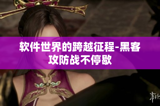软件世界的跨越征程-黑客攻防战不停歇