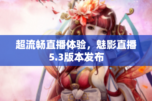 超流畅直播体验，魅影直播5.3版本发布