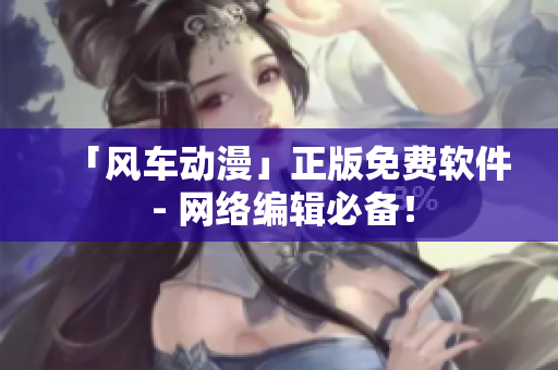 「风车动漫」正版免费软件 - 网络编辑必备！