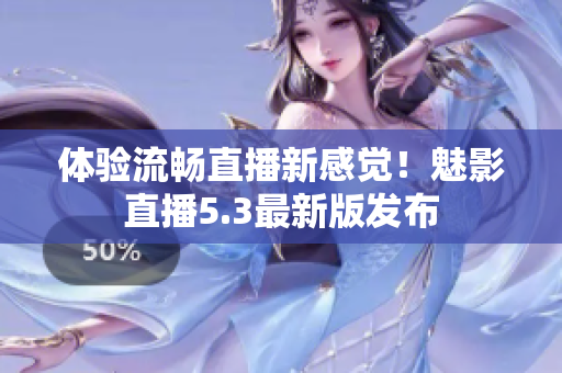 体验流畅直播新感觉！魅影直播5.3最新版发布