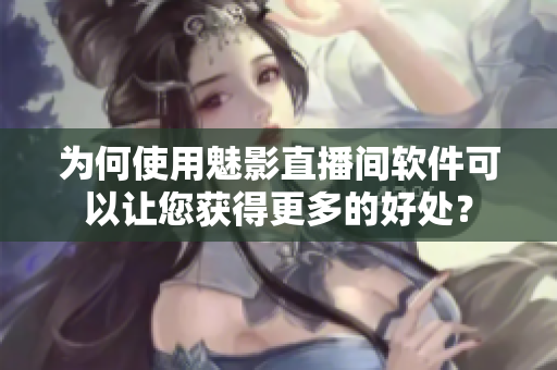 为何使用魅影直播间软件可以让您获得更多的好处？