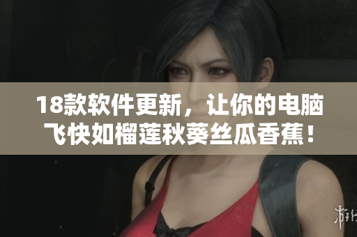 18款软件更新，让你的电脑飞快如榴莲秋葵丝瓜香蕉！