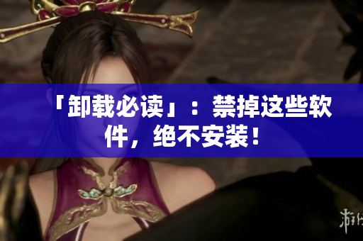 「卸载必读」：禁掉这些软件，绝不安装！
