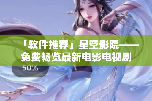 「软件推荐」星空影院——免费畅览最新电影电视剧