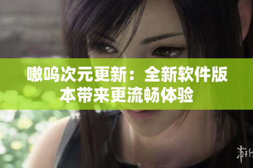 嗷呜次元更新：全新软件版本带来更流畅体验