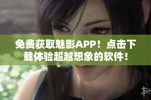 免费获取魅影APP！点击下载体验超越想象的软件！