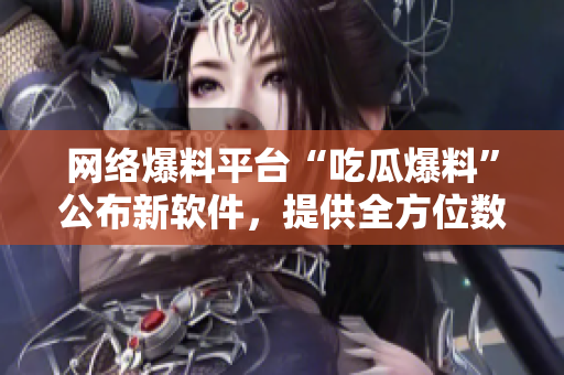 网络爆料平台“吃瓜爆料”公布新软件，提供全方位数据监测和分析！
