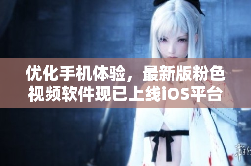 优化手机体验，最新版粉色视频软件现已上线iOS平台