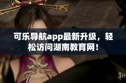 可乐导航app最新升级，轻松访问湖南教育网！