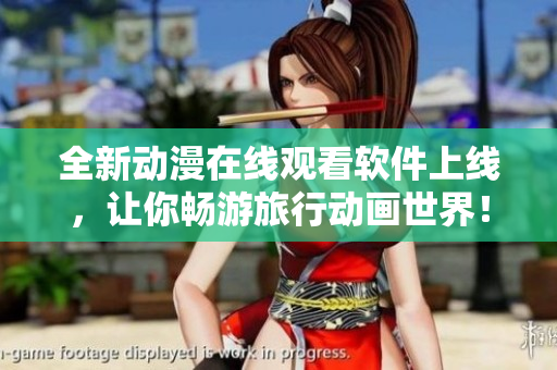 全新动漫在线观看软件上线，让你畅游旅行动画世界！