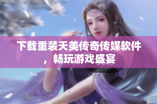 下载重装天美传奇传媒软件，畅玩游戏盛宴