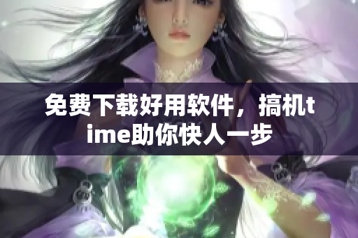免费下载好用软件，搞机time助你快人一步
