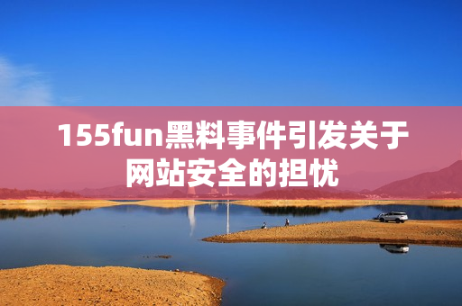 155fun黑料事件引发关于网站安全的担忧
