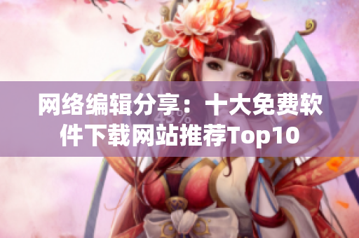 网络编辑分享：十大免费软件下载网站推荐Top10