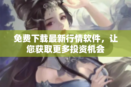 免费下载最新行情软件，让您获取更多投资机会